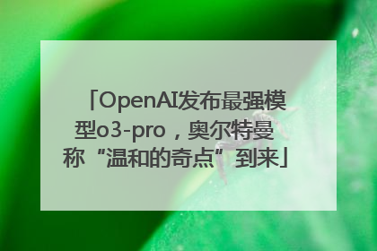 OpenAI发布最强模型o3-pro，奥尔特曼称“温和的奇点”到来