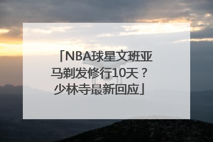 NBA球星文班亚马剃发修行10天?少林寺最新回应
