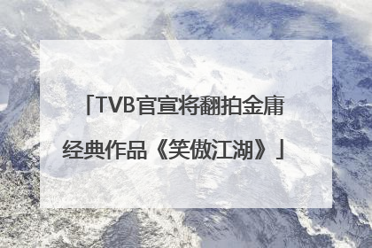 TVB官宣将翻拍金庸经典作品《笑傲江湖》