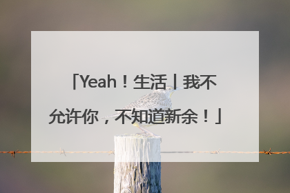 Yeah！生活丨我不允许你，不知道新余！